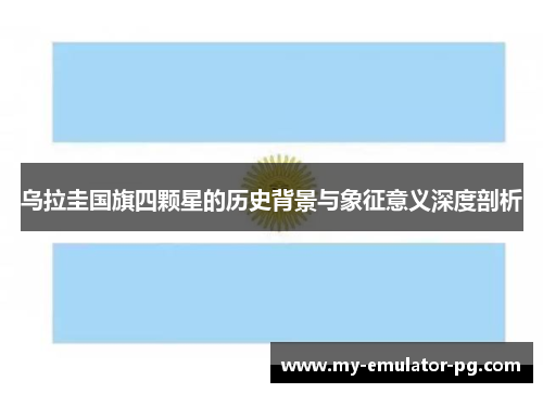 乌拉圭国旗四颗星的历史背景与象征意义深度剖析 乌拉圭国旗四颗星的历史背景与象征意义深度剖析