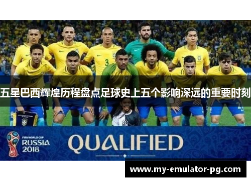 五星巴西辉煌历程盘点足球史上五个影响深远的重要时刻