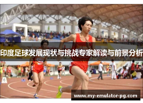 印度足球发展现状与挑战专家解读与前景分析 印度足球发展现状与挑战专家解读与前景分析
