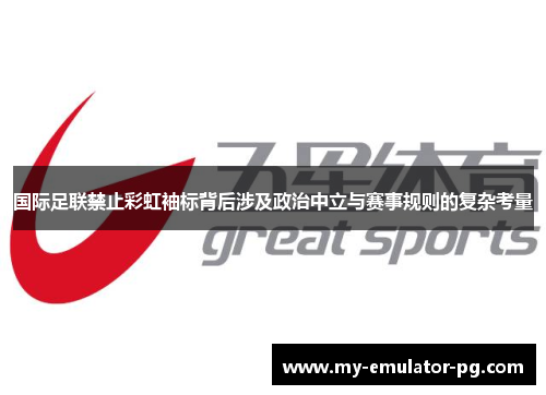 国际足联禁止彩虹袖标背后涉及政治中立与赛事规则的复杂考量 国际足联禁止彩虹袖标背后涉及政治中立与赛事规则的复杂考量