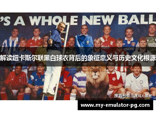 解读纽卡斯尔联黑白球衣背后的象征意义与历史文化根源 解读纽卡斯尔联黑白球衣背后的象征意义与历史文化根源