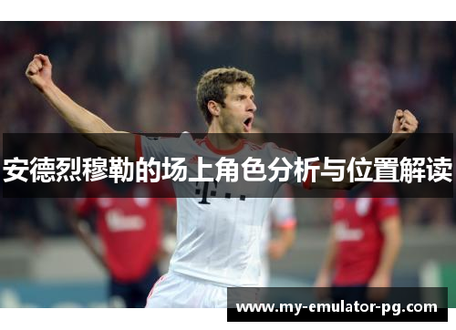 安德烈穆勒的场上角色分析与位置解读 安德烈穆勒的场上角色分析与位置解读