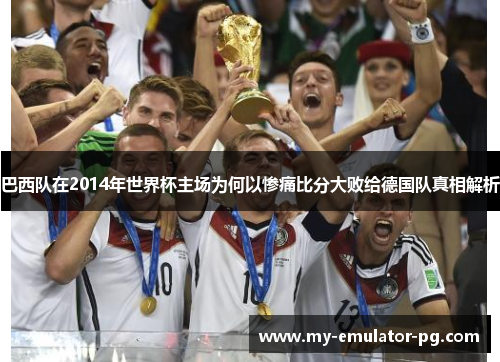 巴西队在2014年世界杯主场为何以惨痛比分大败给德国队真相解析 巴西队在2014年世界杯主场为何以惨痛比分大败给德国队真相解析