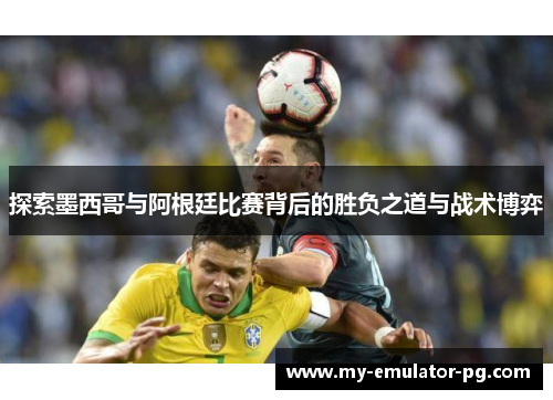 探索墨西哥与阿根廷比赛背后的胜负之道与战术博弈