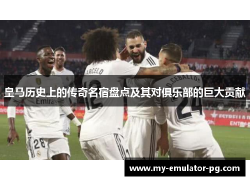 皇马历史上的传奇名宿盘点及其对俱乐部的巨大贡献 皇马历史上的传奇名宿盘点及其对俱乐部的巨大贡献