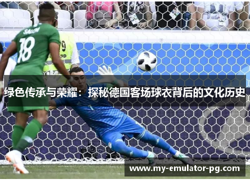 绿色传承与荣耀:探秘德国客场球衣背后的文化历史 绿色传承与荣耀:探秘德国客场球衣背后的文化历史