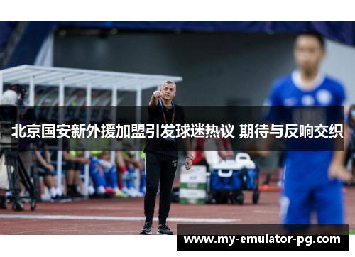 北京国安新外援加盟引发球迷热议 期待与反响交织