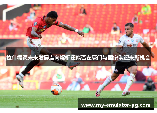 拉什福德未来发展走向解析还能否在豪门与国家队迎来新机会 拉什福德未来发展走向解析还能否在豪门与国家队迎来新机会