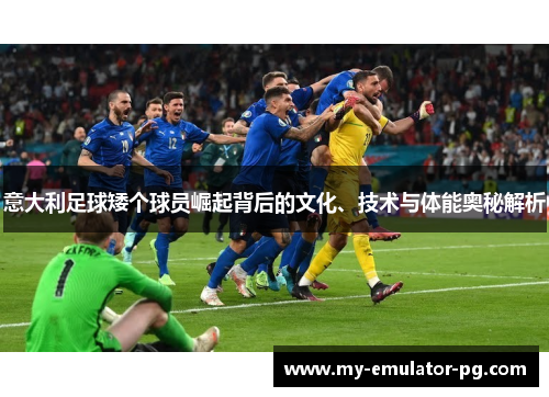 意大利足球矮个球员崛起背后的文化、技术与体能奥秘解析 意大利足球矮个球员崛起背后的文化、技术与体能奥秘解析