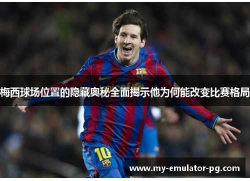 梅西球场位置的隐藏奥秘全面揭示他为何能改变比赛格局 梅西球场位置的隐藏奥秘全面揭示他为何能改变比赛格局
