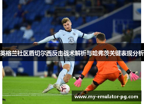 英格兰社区盾切尔西反击战术解析与哈弗茨关键表现分析