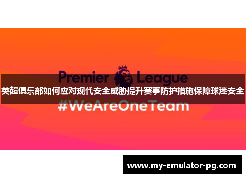 英超俱乐部如何应对现代安全威胁提升赛事防护措施保障球迷安全 英超俱乐部如何应对现代安全威胁提升赛事防护措施保障球迷安全