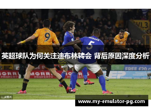 英超球队为何关注迪布林转会 背后原因深度分析