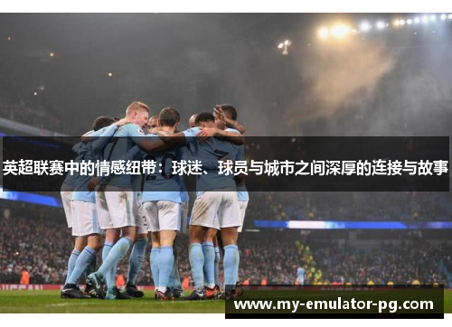 英超联赛中的情感纽带：球迷、球员与城市之间深厚的连接与故事