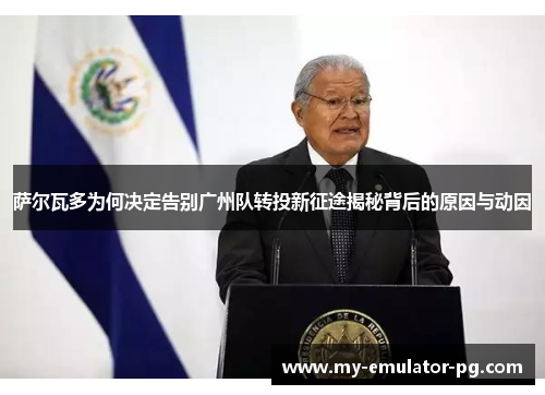 萨尔瓦多为何决定告别广州队转投新征途揭秘背后的原因与动因 萨尔瓦多为何决定告别广州队转投新征途揭秘背后的原因与动因