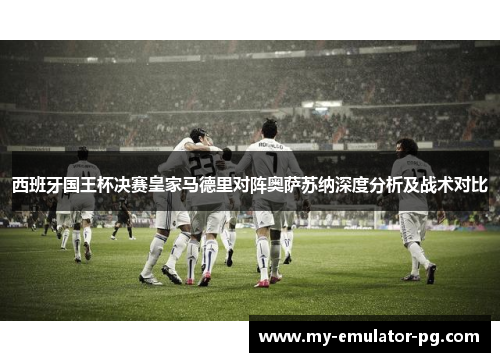 西班牙国王杯决赛皇家马德里对阵奥萨苏纳深度分析及战术对比 西班牙国王杯决赛皇家马德里对阵奥萨苏纳深度分析及战术对比