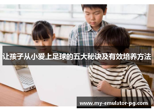 让孩子从小爱上足球的五大秘诀及有效培养方法 让孩子从小爱上足球的五大秘诀及有效培养方法