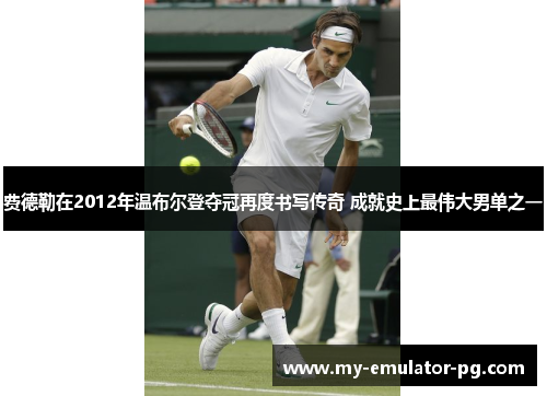 费德勒在2012年温布尔登夺冠再度书写传奇 成就史上最伟大男单之一