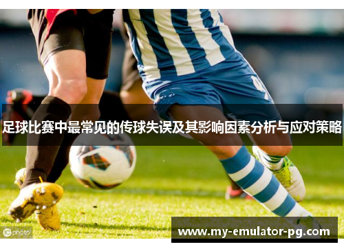 足球比赛中最常见的传球失误及其影响因素分析与应对策略 足球比赛中最常见的传球失误及其影响因素分析与应对策略