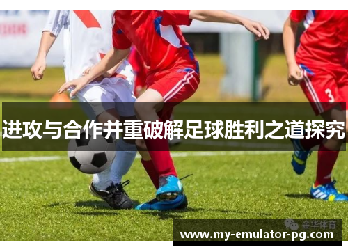 进攻与合作并重破解足球胜利之道探究 进攻与合作并重破解足球胜利之道探究