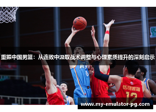 重振中国男篮:从连败中汲取战术调整与心理素质提升的深刻启示 重振中国男篮:从连败中汲取战术调整与心理素质提升的深刻启示