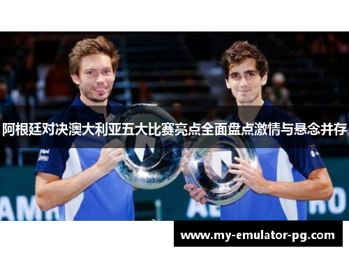 阿根廷对决澳大利亚五大比赛亮点全面盘点激情与悬念并存 阿根廷对决澳大利亚五大比赛亮点全面盘点激情与悬念并存