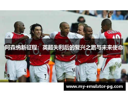阿森纳新征程:英超失利后的复兴之路与未来使命 阿森纳新征程:英超失利后的复兴之路与未来使命