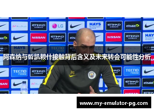 阿森纳与哲凯赖什接触背后含义及未来转会可能性分析