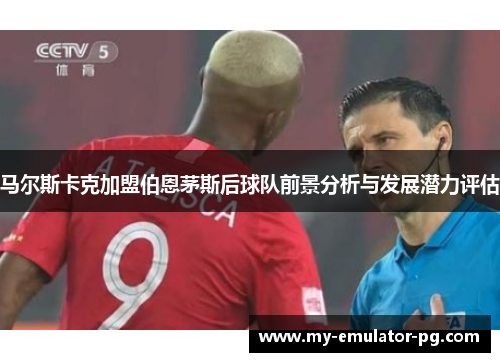 马尔斯卡克加盟伯恩茅斯后球队前景分析与发展潜力评估