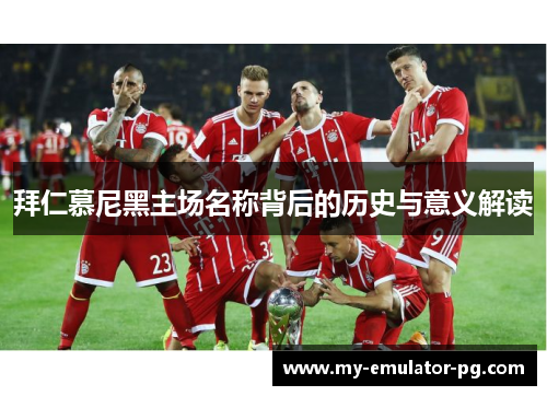 拜仁慕尼黑主场名称背后的历史与意义解读 拜仁慕尼黑主场名称背后的历史与意义解读