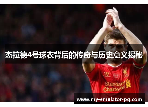 杰拉德4号球衣背后的传奇与历史意义揭秘
