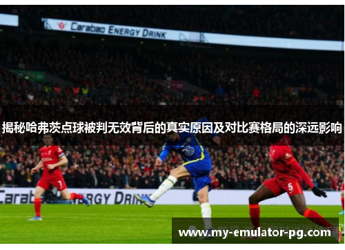 揭秘哈弗茨点球被判无效背后的真实原因及对比赛格局的深远影响
