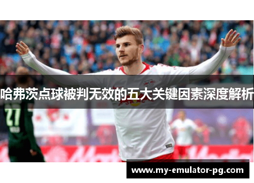 哈弗茨点球被判无效的五大关键因素深度解析 哈弗茨点球被判无效的五大关键因素深度解析
