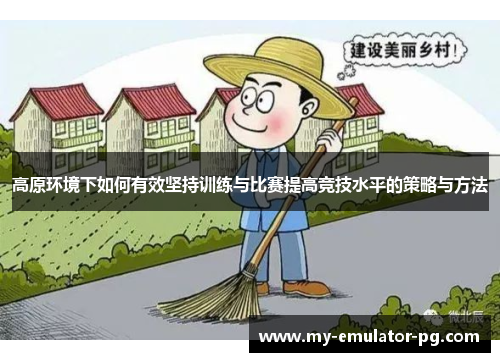 高原环境下如何有效坚持训练与比赛提高竞技水平的策略与方法 高原环境下如何有效坚持训练与比赛提高竞技水平的策略与方法