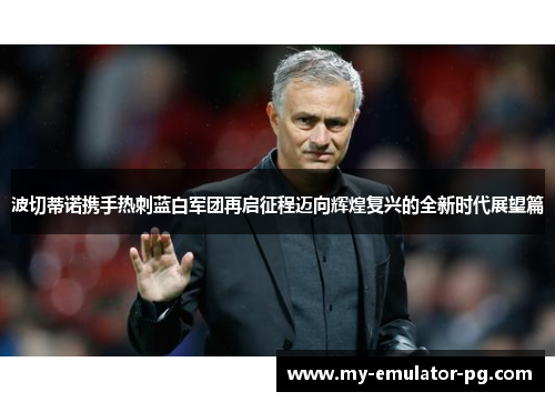 波切蒂诺携手热刺蓝白军团再启征程迈向辉煌复兴的全新时代展望篇 波切蒂诺携手热刺蓝白军团再启征程迈向辉煌复兴的全新时代展望篇