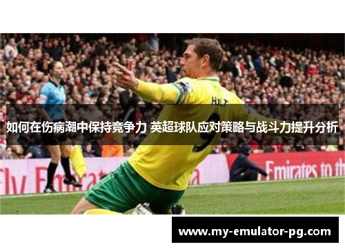 如何在伤病潮中保持竞争力 英超球队应对策略与战斗力提升分析