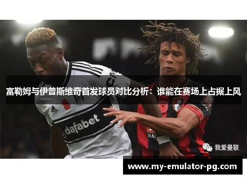 富勒姆与伊普斯维奇首发球员对比分析:谁能在赛场上占据上风 富勒姆与伊普斯维奇首发球员对比分析:谁能在赛场上占据上风
