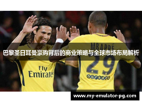 巴黎圣日耳曼豪购背后的商业策略与全球市场布局解析 巴黎圣日耳曼豪购背后的商业策略与全球市场布局解析