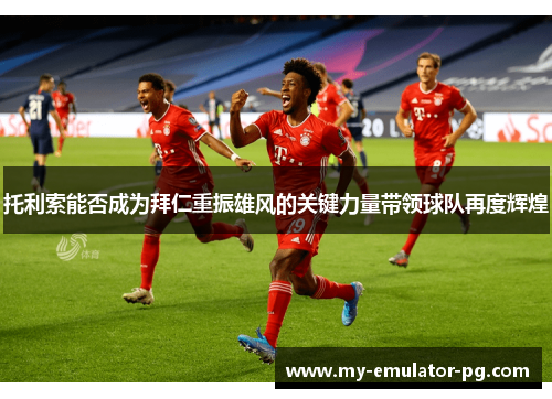 托利索能否成为拜仁重振雄风的关键力量带领球队再度辉煌 托利索能否成为拜仁重振雄风的关键力量带领球队再度辉煌