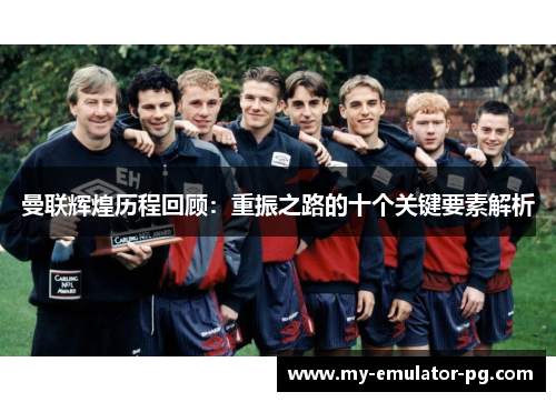 曼联辉煌历程回顾：重振之路的十个关键要素解析