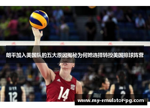 朗平加入美国队的五大原因揭秘为何她选择转投美国排球阵营