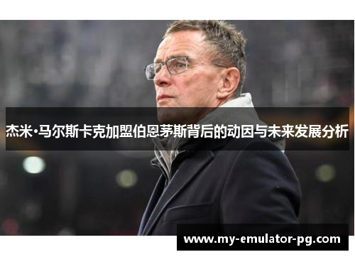 杰米·马尔斯卡克加盟伯恩茅斯背后的动因与未来发展分析