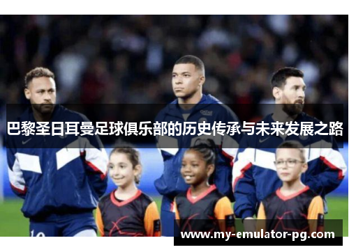 巴黎圣日耳曼足球俱乐部的历史传承与未来发展之路