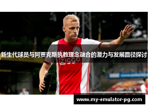 新生代球员与阿贾克斯执教理念融合的潜力与发展路径探讨