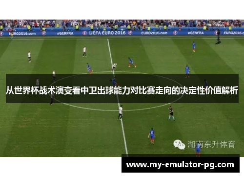 从世界杯战术演变看中卫出球能力对比赛走向的决定性价值解析