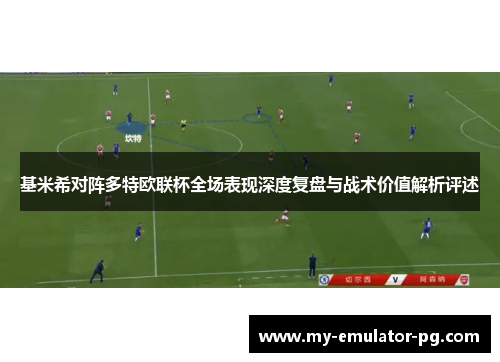 基米希对阵多特欧联杯全场表现深度复盘与战术价值解析评述