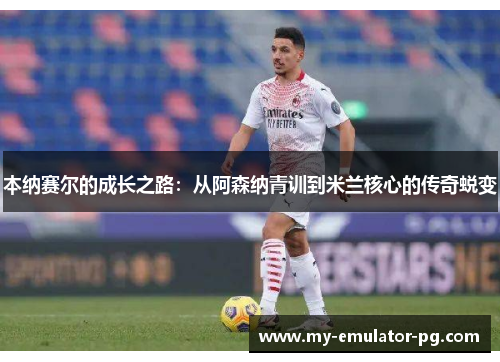本纳赛尔的成长之路：从阿森纳青训到米兰核心的传奇蜕变