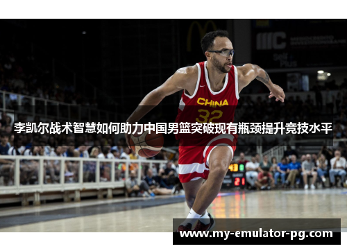 李凯尔战术智慧如何助力中国男篮突破现有瓶颈提升竞技水平