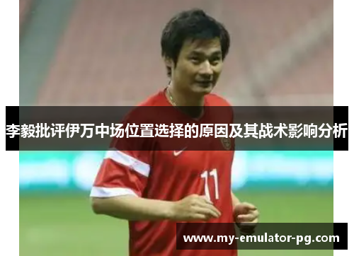 李毅批评伊万中场位置选择的原因及其战术影响分析 李毅批评伊万中场位置选择的原因及其战术影响分析