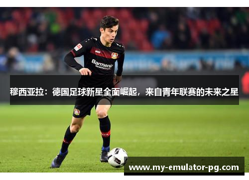 穆西亚拉：德国足球新星全面崛起，来自青年联赛的未来之星